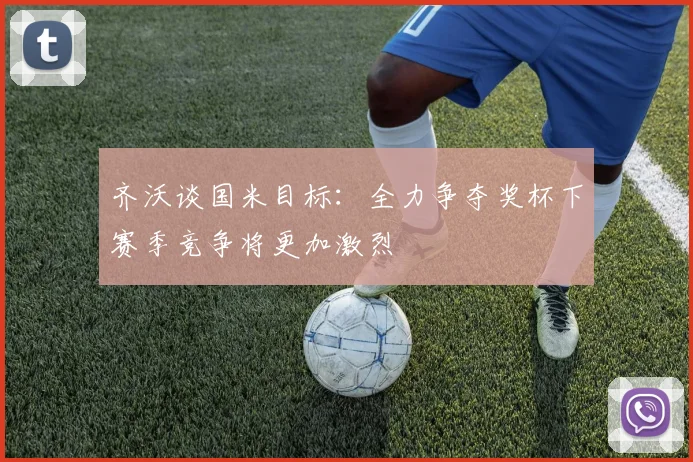齐沃谈国米目标：全力争夺奖杯下赛季竞争将更加激烈