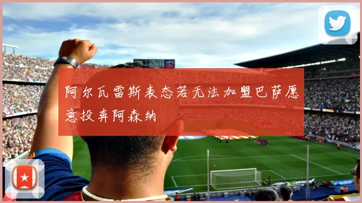 阿尔瓦雷斯表态若无法加盟巴萨愿意投奔阿森纳