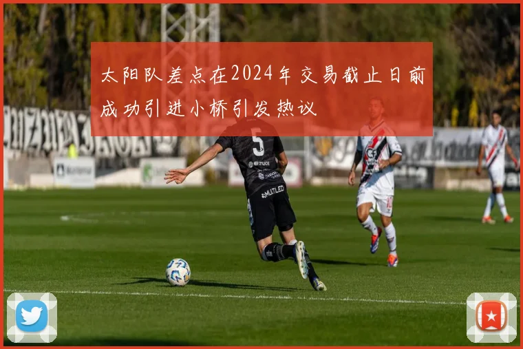 太阳队差点在2024年交易截止日前成功引进小桥引发热议