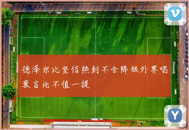德泽尔比坚信热刺不会降级外界唱衰言论不值一提