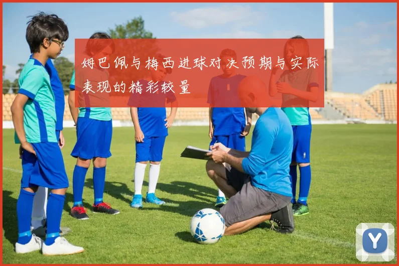 姆巴佩与梅西进球对决预期与实际表现的精彩较量