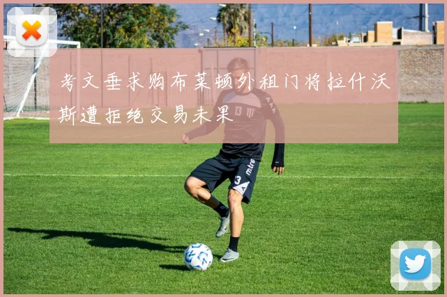 考文垂求购布莱顿外租门将拉什沃斯遭拒绝交易未果
