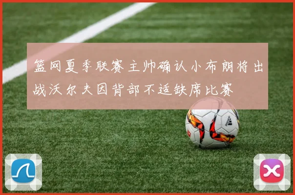 篮网夏季联赛主帅确认小布朗将出战沃尔夫因背部不适缺席比赛