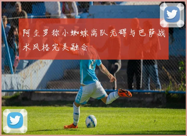 阿圭罗称小蜘蛛离队无碍与巴萨战术风格完美融合