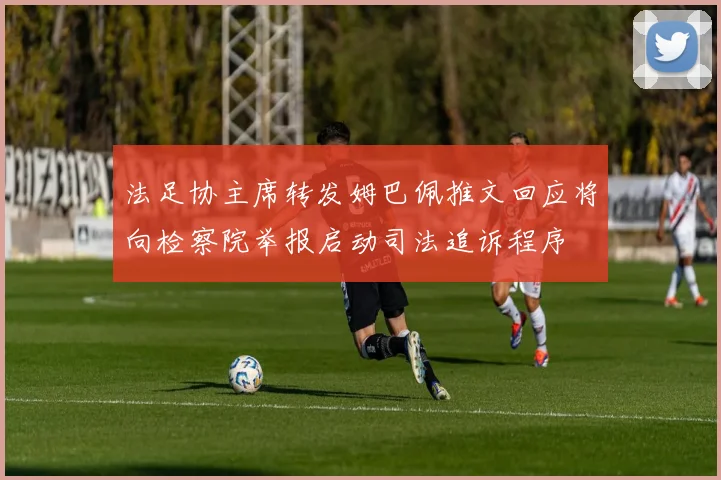法足协主席转发姆巴佩推文回应将向检察院举报启动司法追诉程序