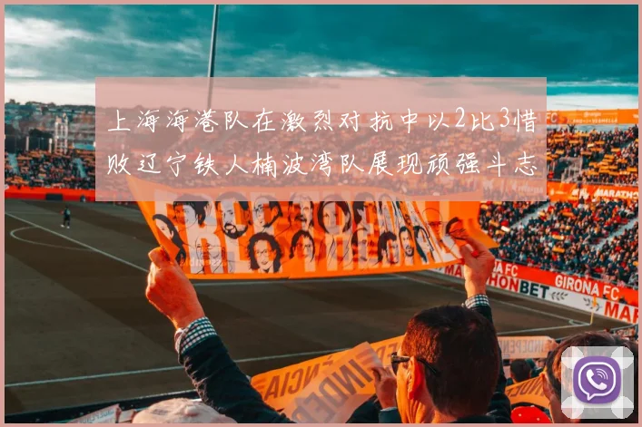 上海海港队在激烈对抗中以2比3惜败辽宁铁人楠波湾队展现顽强斗志