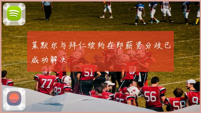 莱默尔与拜仁续约在即薪资分歧已成功解决