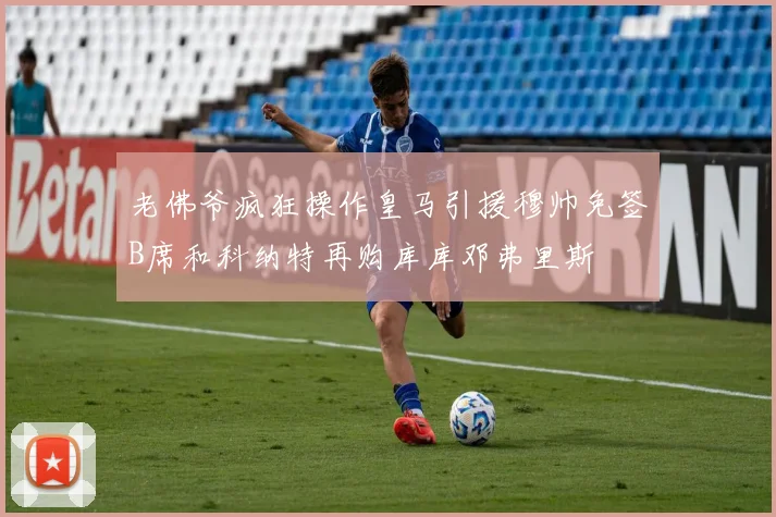 老佛爷疯狂操作皇马引援穆帅免签B席和科纳特再购库库邓弗里斯