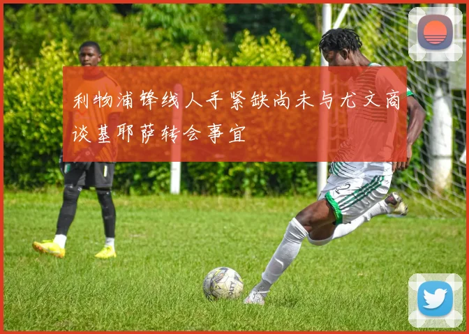 利物浦锋线人手紧缺尚未与尤文商谈基耶萨转会事宜