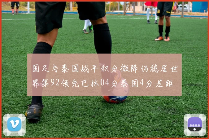 国足与泰国战平积分微降仍稳居世界第92领先巴林04分泰国4分差距