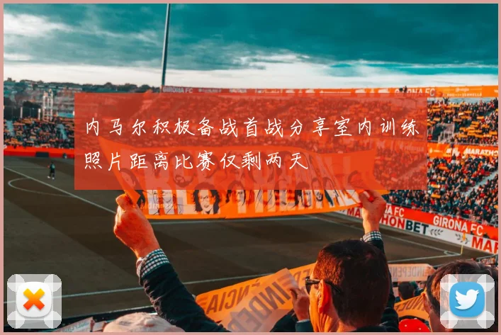 内马尔积极备战首战分享室内训练照片距离比赛仅剩两天