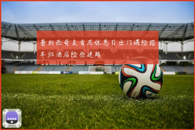 普利西奇麦肯尼休息日出门遇险搭车归酒店险些迷路