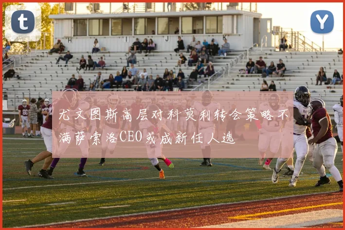 尤文图斯高层对科莫利转会策略不满萨索洛CEO或成新任人选