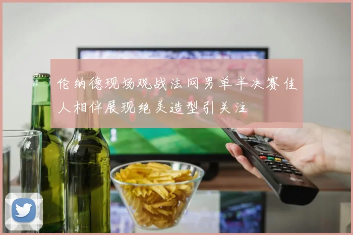 伦纳德现场观战法网男单半决赛佳人相伴展现绝美造型引关注