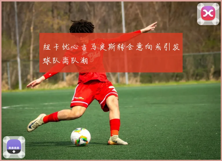 纽卡忧心吉马良斯转会意向或引发球队离队潮
