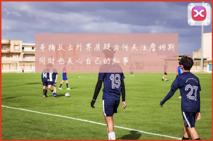 夸梅反击外界质疑为何关注詹姆斯同时也关心自己的私事