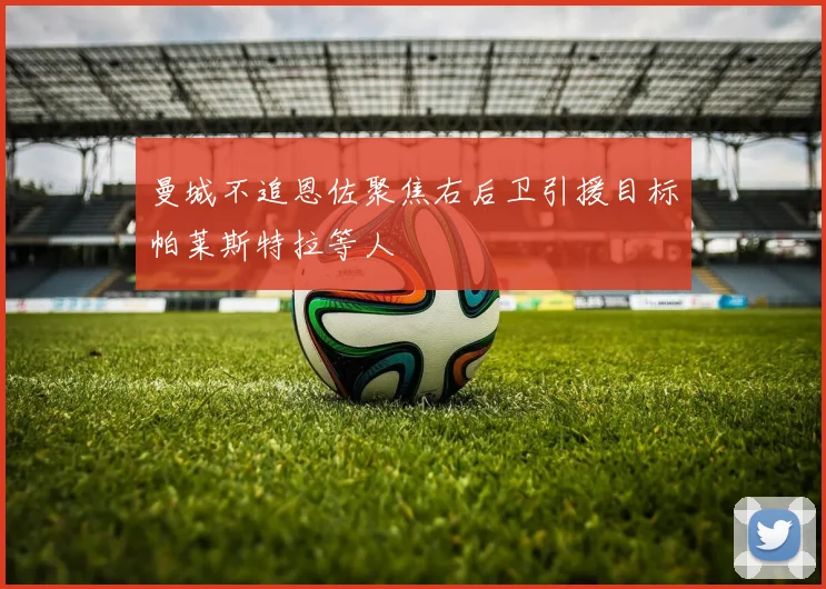 曼城不追恩佐聚焦右后卫引援目标帕莱斯特拉等人