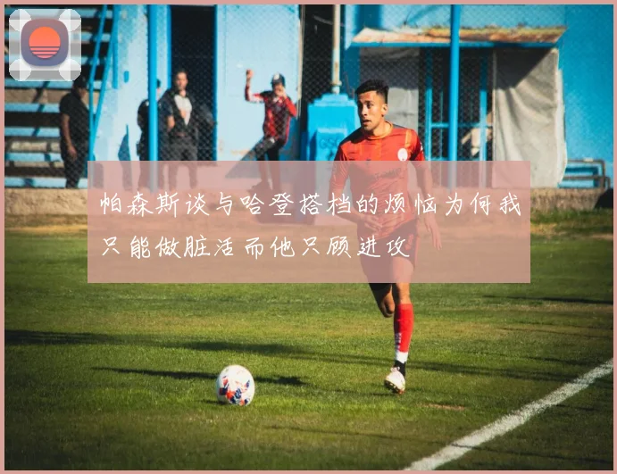 帕森斯谈与哈登搭档的烦恼为何我只能做脏活而他只顾进攻