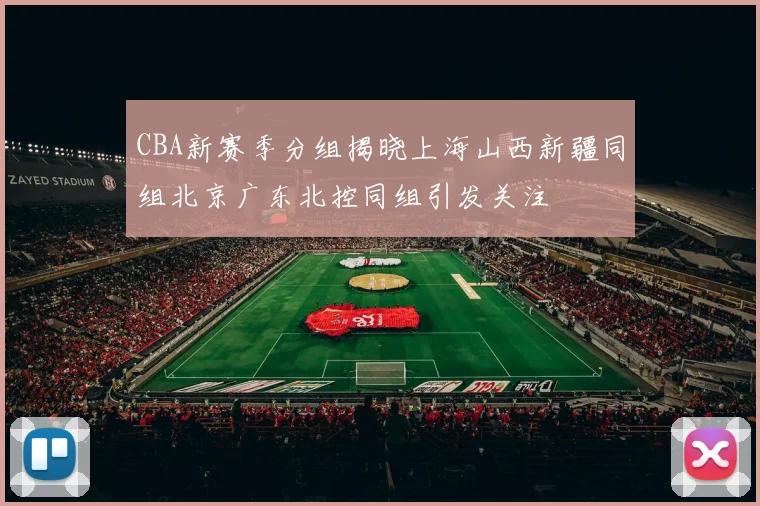 CBA新赛季分组揭晓上海山西新疆同组北京广东北控同组引发关注
