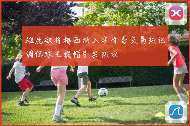 雄鹿欲将梅西纳入字母哥交易热记调侃球王戴帽引发热议