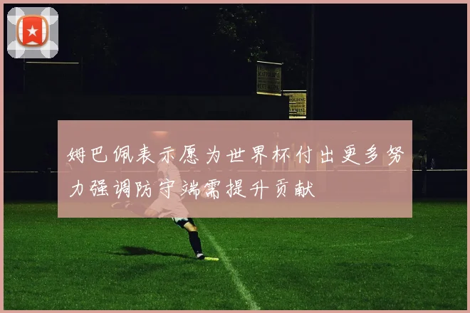 姆巴佩表示愿为世界杯付出更多努力强调防守端需提升贡献
